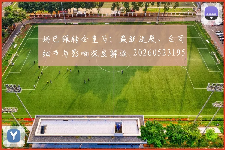 姆巴佩转会皇马：最新进展、合同细节与影响深度解读_20260523195703_20260609132856