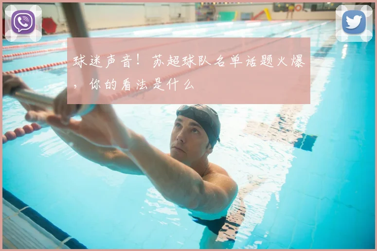 球迷声音！苏超球队名单话题火爆，你的看法是什么