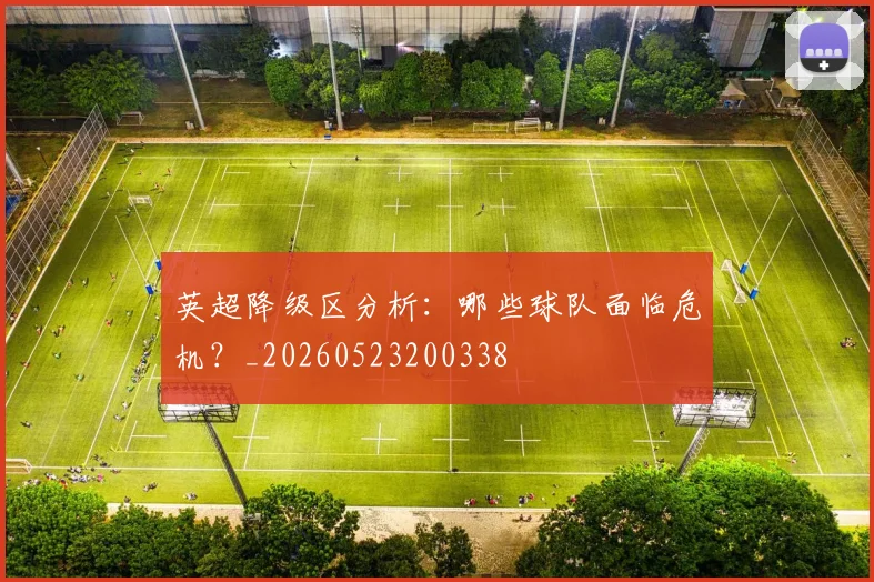 英超降级区分析:哪些球队面临危机?_20260523200338