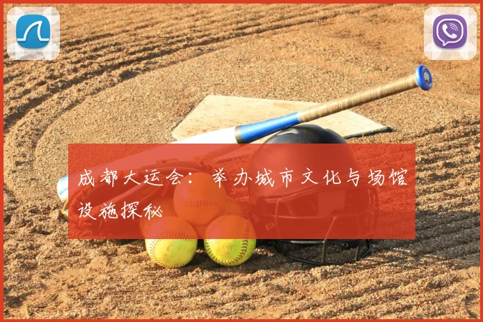 成都大运会:举办城市文化与场馆设施探秘