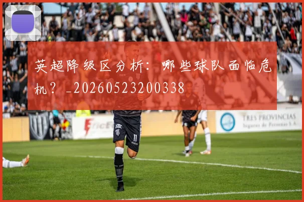 英超降级区分析：哪些球队面临危机？_20260523200338