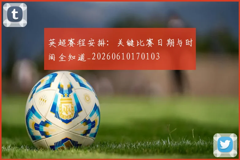 英超赛程安排:关键比赛日期与时间全知道_20260610170103