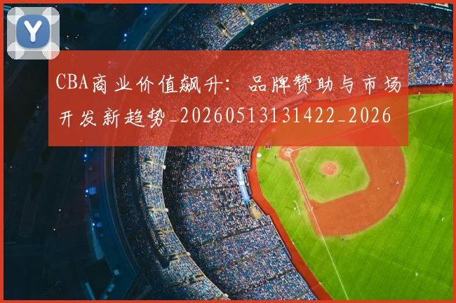 CBA商业价值飙升:品牌赞助与市场开发新趋势_20260513131422_20260606165200