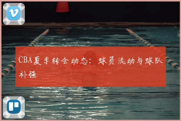 CBA夏季转会动态：球员流动与球队补强
