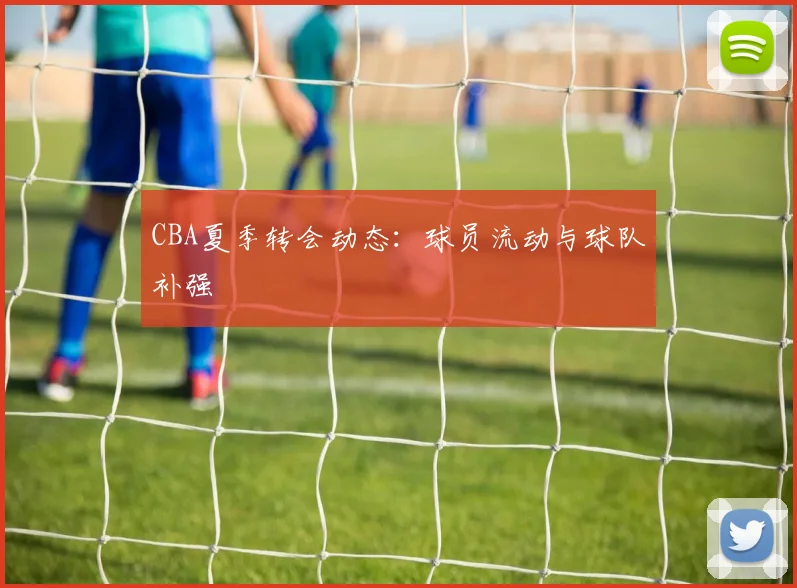 CBA夏季转会动态：球员流动与球队补强
