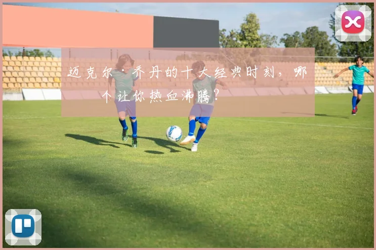迈克尔·乔丹的十大经典时刻，哪一个让你热血沸腾？