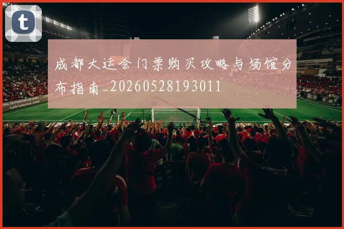成都大运会门票购买攻略与场馆分布指南_20260528193011