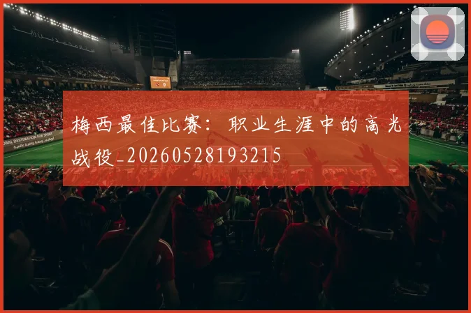 梅西最佳比赛：职业生涯中的高光战役_20260528193215