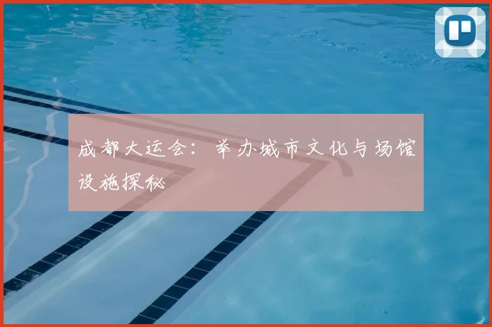 成都大运会：举办城市文化与场馆设施探秘