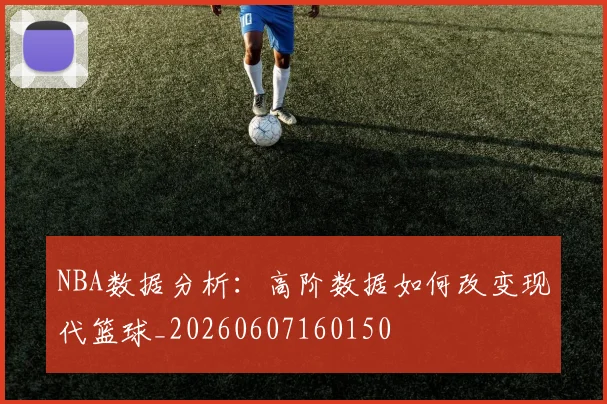 NBA数据分析：高阶数据如何改变现代篮球_20260607160150