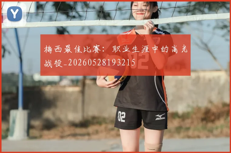 梅西最佳比赛：职业生涯中的高光战役_20260528193215