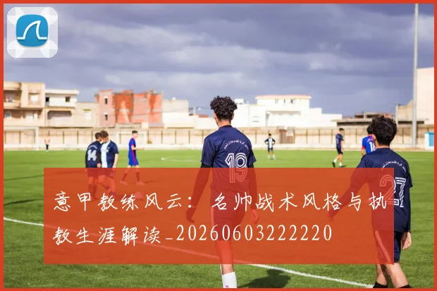 意甲教练风云：名帅战术风格与执教生涯解读_20260603222220