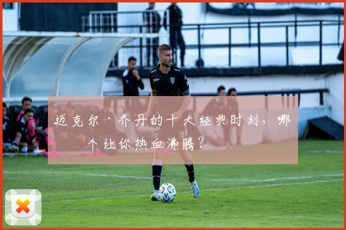 迈克尔·乔丹的十大经典时刻,哪一个让你热血沸腾?